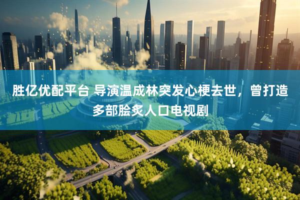 胜亿优配平台 导演温成林突发心梗去世，曾打造多部脍炙人口电视剧