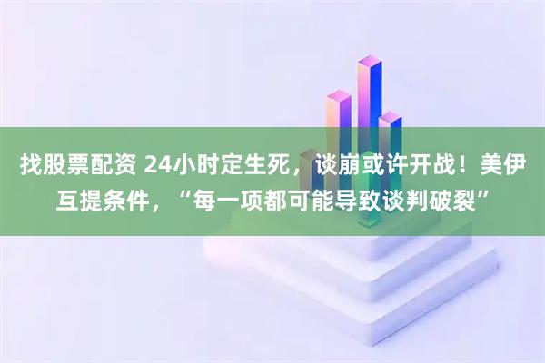 找股票配资 24小时定生死，谈崩或许开战！美伊互提条件，“每一项都可能导致谈判破裂”
