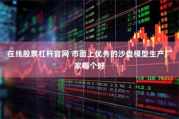 在线股票杠杆官网 市面上优秀的沙盘模型生产厂家哪个好