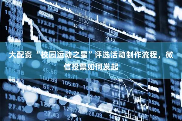 大配资 “校园运动之星”评选活动制作流程，微信投票如何发起