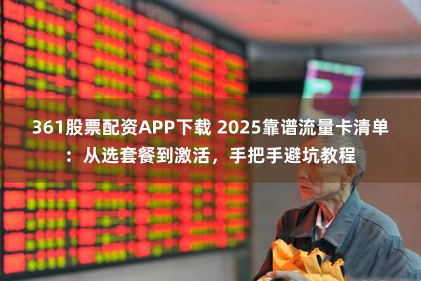 361股票配资APP下载 2025靠谱流量卡清单：从选套餐到激活，手把手避坑教程