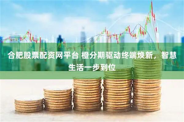 合肥股票配资网平台 橙分期驱动终端焕新，智慧生活一步到位