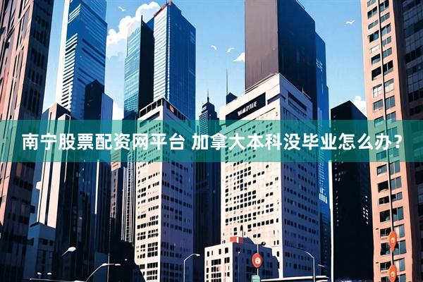 南宁股票配资网平台 加拿大本科没毕业怎么办？