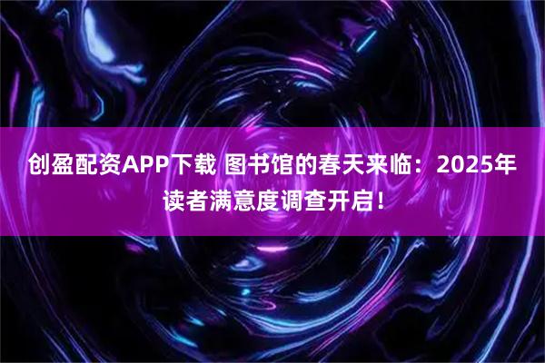 创盈配资APP下载 图书馆的春天来临：2025年读者满意度调查开启！