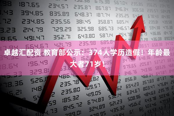 卓越汇配资 教育部公示：374人学历造假！年龄最大者71岁！