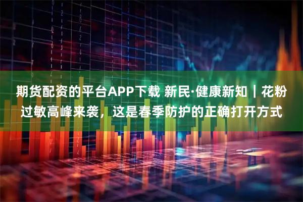 期货配资的平台APP下载 新民·健康新知｜花粉过敏高峰来袭，这是春季防护的正确打开方式
