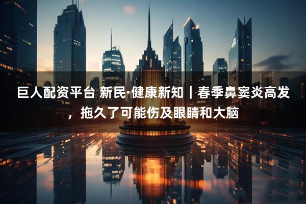 巨人配资平台 新民·健康新知｜春季鼻窦炎高发，拖久了可能伤及眼睛和大脑