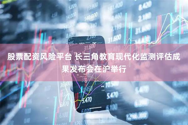 股票配资风险平台 长三角教育现代化监测评估成果发布会在沪举行