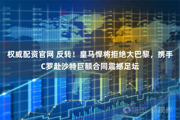 权威配资官网 反转！皇马悍将拒绝大巴黎，携手C罗赴沙特巨额合同震撼足坛
