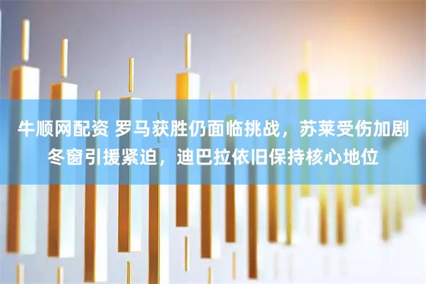 牛顺网配资 罗马获胜仍面临挑战，苏莱受伤加剧冬窗引援紧迫，迪巴拉依旧保持核心地位