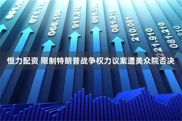恒力配资 限制特朗普战争权力议案遭美众院否决