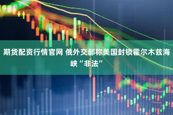 期货配资行情官网 俄外交部称美国封锁霍尔木兹海峡“非法”