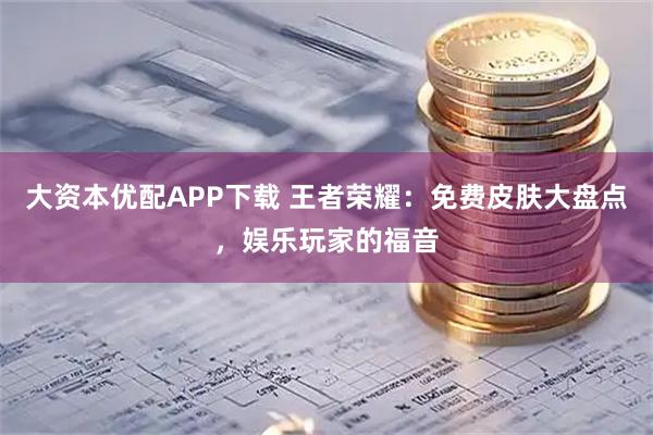大资本优配APP下载 王者荣耀：免费皮肤大盘点，娱乐玩家的福音