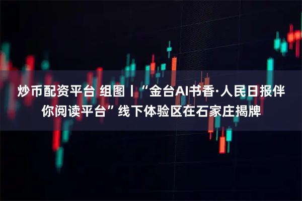 炒币配资平台 组图丨“金台AI书香·人民日报伴你阅读平台”线下体验区在石家庄揭牌
