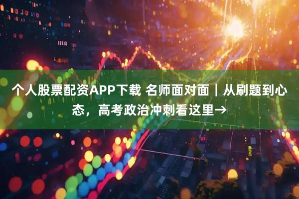 个人股票配资APP下载 名师面对面｜从刷题到心态，高考政治冲刺看这里→
