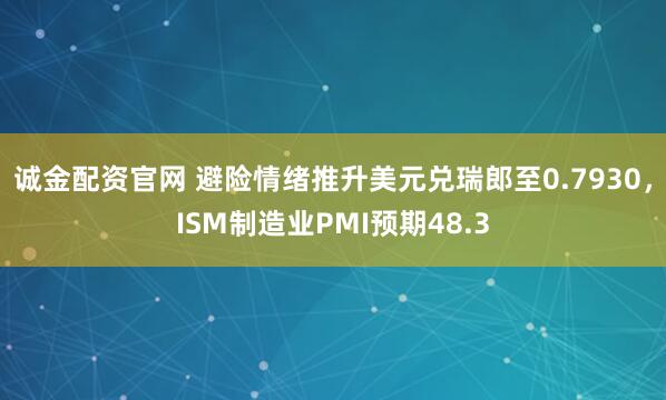 诚金配资官网 避险情绪推升美元兑瑞郎至0.7930，ISM制造业PMI预期48.3
