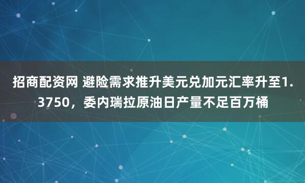 招商配资网 避险需求推升美元兑加元汇率升至1.3750，委内瑞拉原油日产量不足百万桶