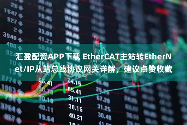 汇盈配资APP下载 EtherCAT主站转EtherNet/IP从站总线协议网关详解，建议点赞收藏