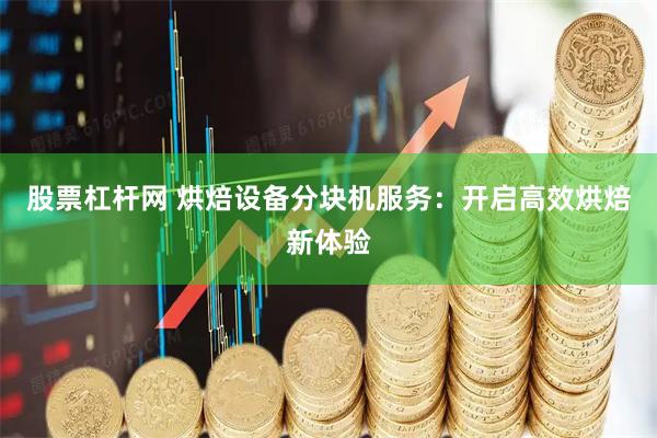 股票杠杆网 烘焙设备分块机服务：开启高效烘焙新体验