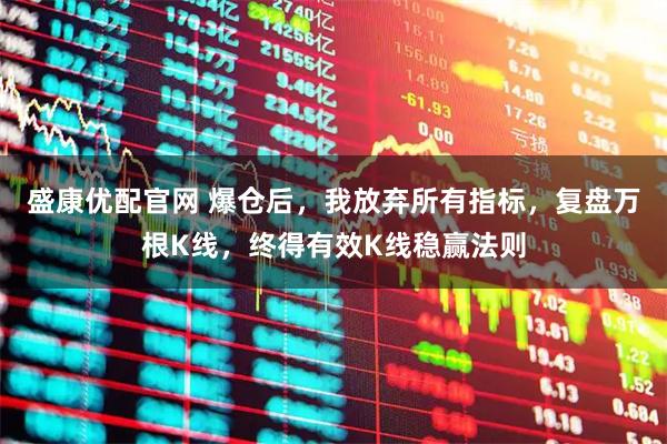 盛康优配官网 爆仓后，我放弃所有指标，复盘万根K线，终得有效K线稳赢法则