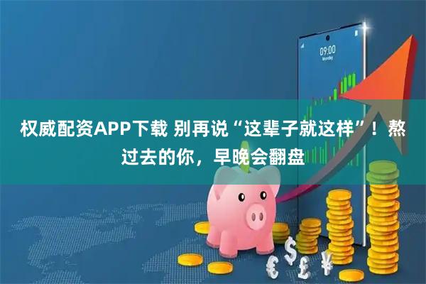 权威配资APP下载 别再说“这辈子就这样”！熬过去的你，早晚会翻盘