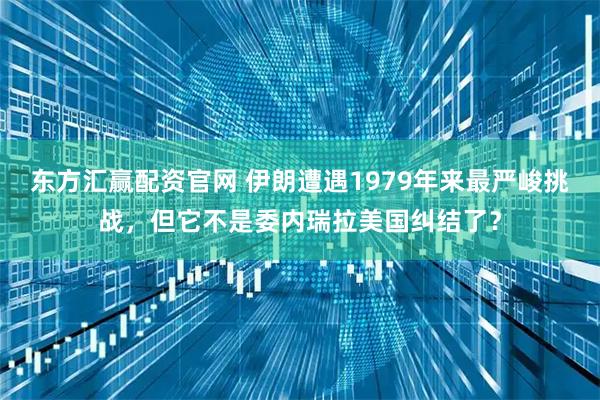 东方汇赢配资官网 伊朗遭遇1979年来最严峻挑战，但它不是委内瑞拉美国纠结了？