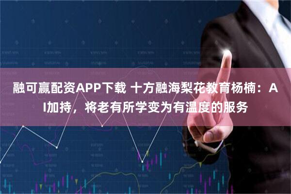 融可赢配资APP下载 十方融海梨花教育杨楠：AI加持，将老有所学变为有温度的服务
