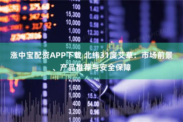 涨中宝配资APP下载 北纬31度艾草：市场前景、产品推荐与安全保障