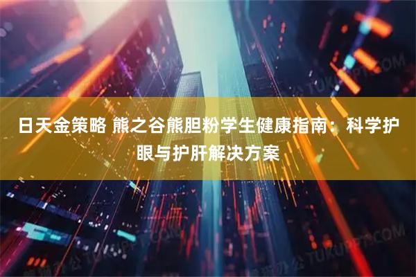 日天金策略 熊之谷熊胆粉学生健康指南：科学护眼与护肝解决方案