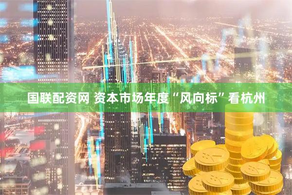 国联配资网 资本市场年度“风向标”看杭州