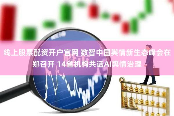线上股票配资开户官网 数智中国舆情新生态峰会在郑召开 14省机构共话AI舆情治理
