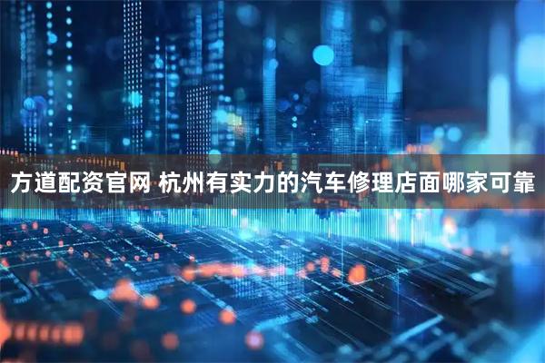 方道配资官网 杭州有实力的汽车修理店面哪家可靠