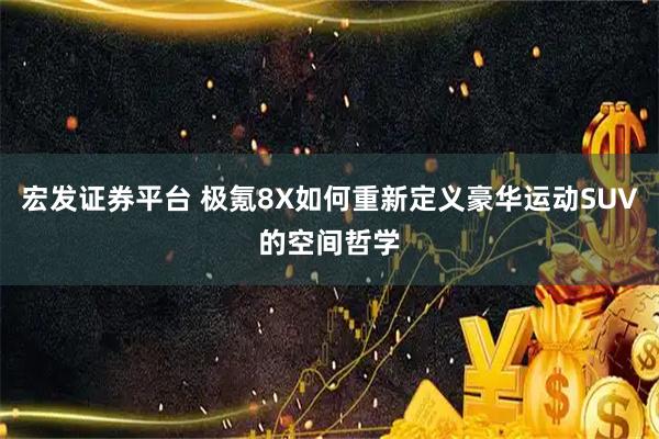 宏发证券平台 极氪8X如何重新定义豪华运动SUV的空间哲学