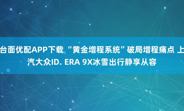 台面优配APP下载 “黄金增程系统”破局增程痛点 上汽大众ID. ERA 9X冰雪出行静享从容
