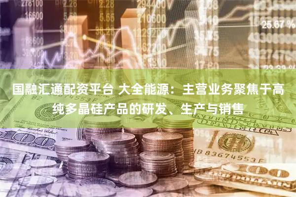 国融汇通配资平台 大全能源：主营业务聚焦于高纯多晶硅产品的研发、生产与销售