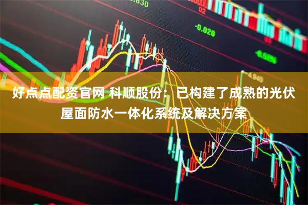 好点点配资官网 科顺股份：已构建了成熟的光伏屋面防水一体化系统及解决方案