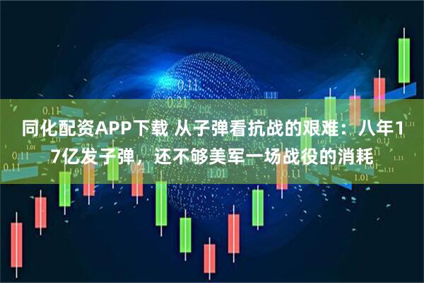同化配资APP下载 从子弹看抗战的艰难:八年17亿发子弹,还不够美军一场战役的消耗