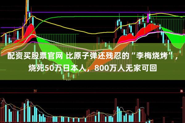 配资买股票官网 比原子弹还残忍的“李梅烧烤”，烧死50万日本人，800万人无家可回