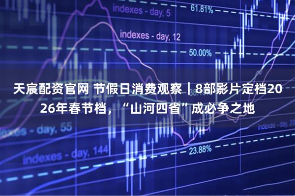 天宸配资官网 节假日消费观察｜8部影片定档2026年春节档，“山河四省”成必争之地