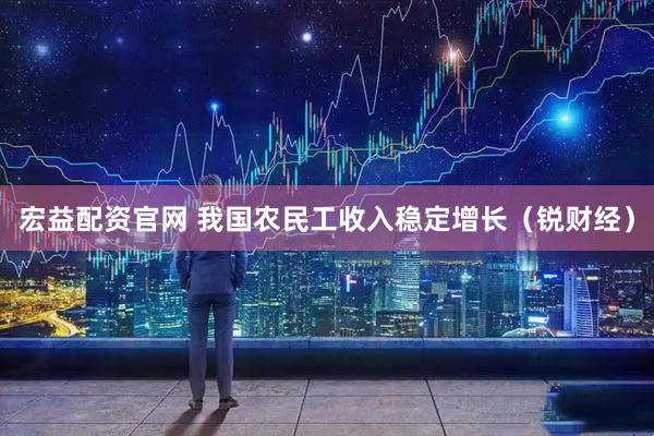 宏益配资官网 我国农民工收入稳定增长（锐财经）