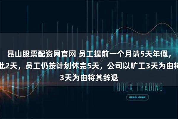 昆山股票配资网官网 员工提前一个月请5天年假，公司仅批2天，员工仍按计划休完5天，公司以旷工3天为由将其辞退