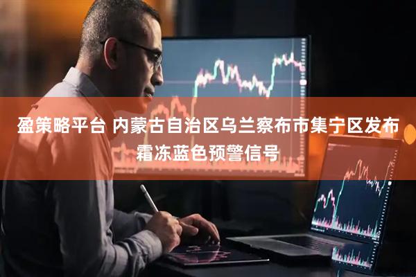 盈策略平台 内蒙古自治区乌兰察布市集宁区发布霜冻蓝色预警信号