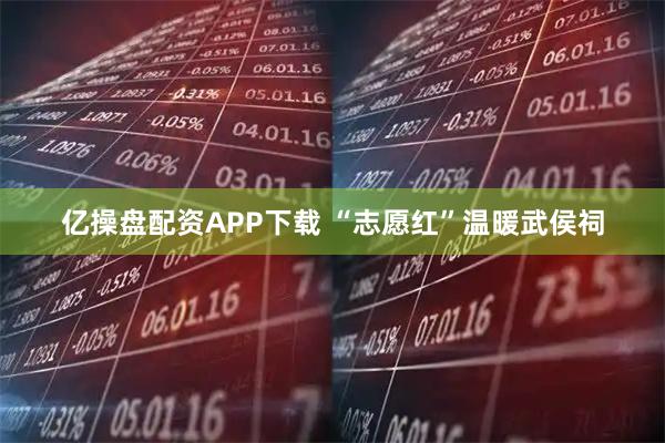 亿操盘配资APP下载 “志愿红”温暖武侯祠