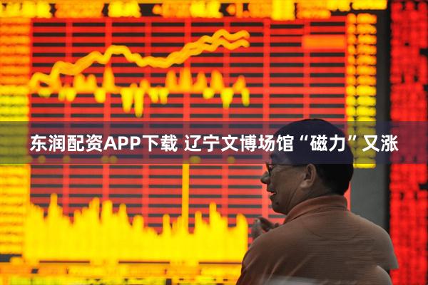 东润配资APP下载 辽宁文博场馆“磁力”又涨