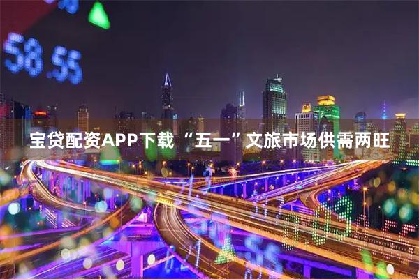 宝贷配资APP下载 “五一”文旅市场供需两旺