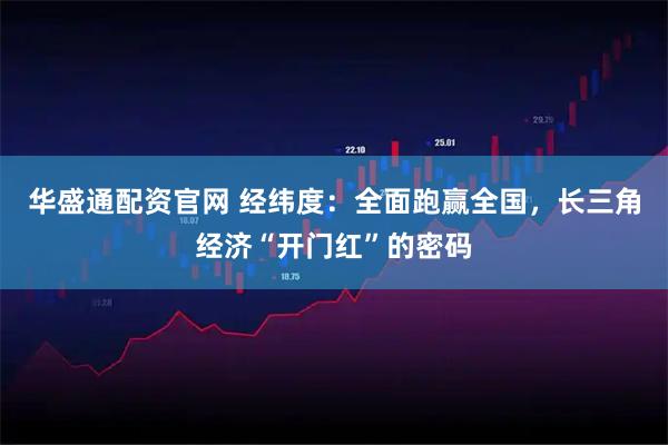 华盛通配资官网 经纬度：全面跑赢全国，长三角经济“开门红”的密码
