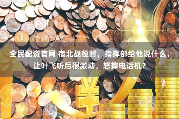 全民配资官网 宿北战役时，指挥部给他说什么，让叶飞听后很激动，怒摔电话机？