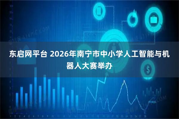 东启网平台 2026年南宁市中小学人工智能与机器人大赛举办